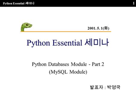 Python Essential 세미나 1 Python Databases Module - Part 2 (MySQL Module) 발표자 : 박영국 2001. 5. 1( 화 )