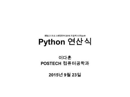 제철고 프로그래밍언어 2015 가을학기 연습 #1 Python 연산식 이다훈 POSTECH 컴퓨터공학과 2015 년 9 월 23 일.