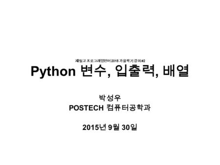 제철고 프로그래밍언어 2015 가을학기 강의 #2 Python 변수, 입출력, 배열 박성우 POSTECH 컴퓨터공학과 2015 년 9 월 30 일.