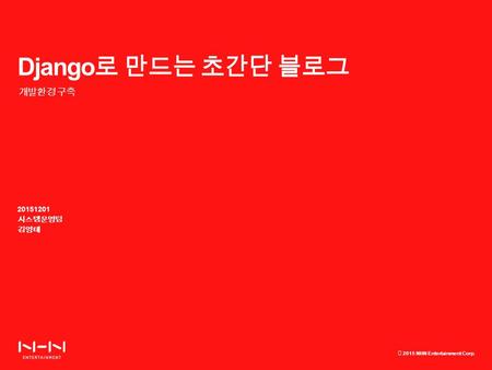 ⓒ 2015 NHN Entertainment Corp. Django 로 만드는 초간단 블로그 20151201 시스템운영팀 김영태 개발환경 구축.