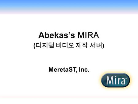 MeretaST, Inc. Abekas’s MIRA ( 디지털 비디오 제작 서버 ).  8Ch (Or 4Ch) 독립적인 SD/HD SDI 디지털 비디오 입 / 출력 – 각 비디오 채널당 2-Track AES 디지털 오디오 – 각 비디오 채널당 8-Track 임베디드.