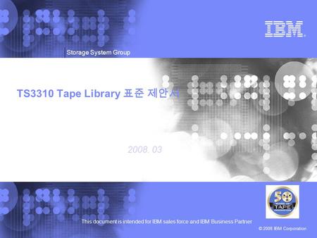 © 2008 IBM Corporation This document is intended for IBM sales force and IBM Business Partner Storage System Group TS3310 Tape Library 표준 제안서 2008. 03.