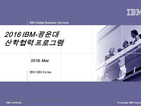 © Copyright IBM Corporation 2015 IBM Global Business Services IBM Confidential IBM Global Business Services Korea 2016 IBM- 광운대 산학협력 프로그램 IBM GBS Korea.