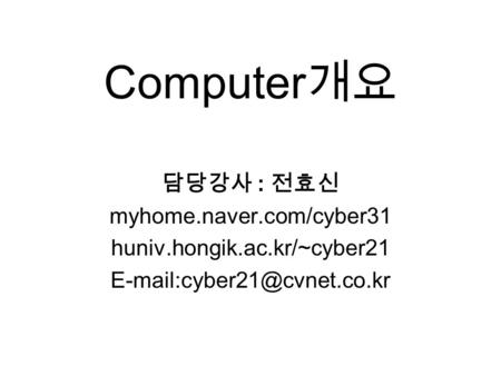Computer 개요 담당강사 : 전효신 myhome.naver.com/cyber31 huniv.hongik.ac.kr/~cyber21