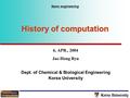 Korea University 6, APR., 2004 Jae-Hong Ryu Dept. of Chemical & Biological Engineering Korea University Nano engineering History of computation.