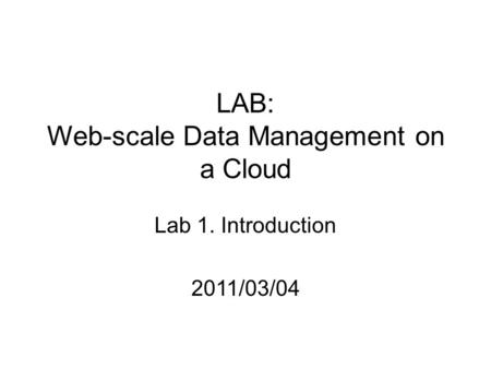 LAB: Web-scale Data Management on a Cloud Lab 1. Introduction 2011/03/04.