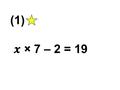 (1) × 7 – 2 = 19. (2) ÷ 7 + 4 = 5 (3) 어떤 수를 두배 한 후 5 를 뺐 더니 3 이 되었다. 어떤 수는 무엇인가 ?