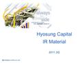 2011. 2Q Hyosung Capital IR Material. Always by Your side Hyosung Capital 1 Introduction 효성캐피탈㈜는 ㈜효성이 97.2% 지분을 보유한 효성그룹계열의 여신전문금융회사입니다. 1997 년 팩토링금융을.