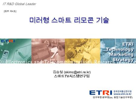 Proprietary ETRI OOO 연구소 ( 단, 본부 ) 명 1 미러형 스마트 리모콘 기술 ETRI Technology Marketing Strategy ETRI Technology Marketing Strategy IT R&D Global Leader [ 첨부 제.