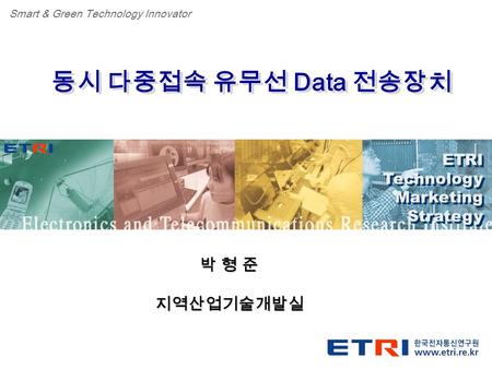 Proprietary ETRI OOO 연구소 ( 단, 본부 ) 명 1 동시 다중접속 유무선 Data 전송장치 ETRI Technology Marketing Strategy ETRI Technology Marketing Strategy Smart & Green Technology.