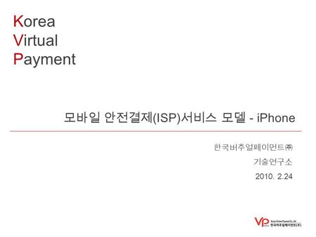 Korea Virtual Payment 모바일 안전결제 (ISP) 서비스 모델 - iPhone 한국버추얼페이먼트㈜ 기술연구소 2010. 2.24.
