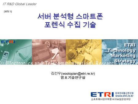 Proprietary ETRI OOO 연구소 ( 단, 본부 ) 명 1 서버 분석형 스마트폰 포렌식 수집 기술 서버 분석형 스마트폰 포렌식 수집 기술 ETRI Technology Marketing Strategy ETRI Technology Marketing Strategy.