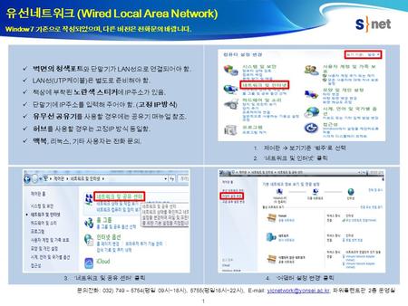 1 유선네트워크 (Wired Local Area Network) Window 7 기준으로 작성되었으며, 다른 버전은 전화문의 바랍니다. 1. 제어판  보기기준 ‘ 범주 ’ 로 선택 2.‘ 네트워크 및 인터넷 ’ 클릭 4.‘ 어댑터 설정 변경 ’ 클릭 3.‘ 네트워크 및.