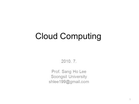 Cloud Computing 2010. 7. Prof. Sang Ho Lee Soongsil University 1.