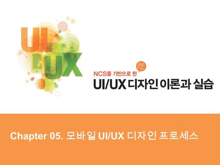 Chapter 05. 모바일 UI/UX 디자인 프로세스. Chapter 05 모바일 UI/UX 디자인 프로세스 1. 모바일 UI/UX 디자인 프로세스의 개요 2. 정보구조 설계 3. 와이어프레임 4. 프로토타이핑.