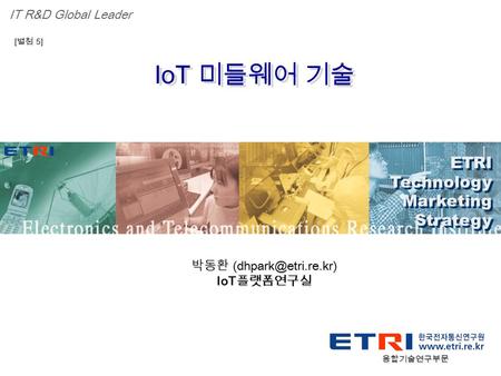 Proprietary ETRI OOO 연구소 ( 단, 본부 ) 명 1 IoT 미들웨어 기술 ETRI Technology Marketing Strategy ETRI Technology Marketing Strategy IT R&D Global Leader [ 별첨 5] 박동환.