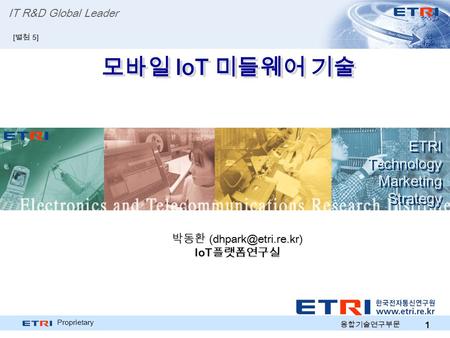 Proprietary 1 모바일 IoT 미들웨어 기술 ETRI Technology Marketing Strategy ETRI Technology Marketing Strategy IT R&D Global Leader [ 별첨 5] 박동환