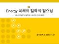 Energy 이해와 절약의 필요성 - 에너지절약 시범학교 1 차년도 보고대회 - 을지중학교 2006. 11. 21.