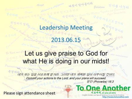 Leadership Meeting 2013.06.15 Please sign attendance sheet Let us give praise to God for what He is doing in our midst! 네가 하는 일을 여호와께 맡겨라. 그러면 네가 계획한 일이.