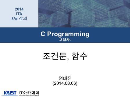 조건문, 함수 정대진 (2014.08.06) C Programming -3 일차 - 2014 ITA 8 월 강의.