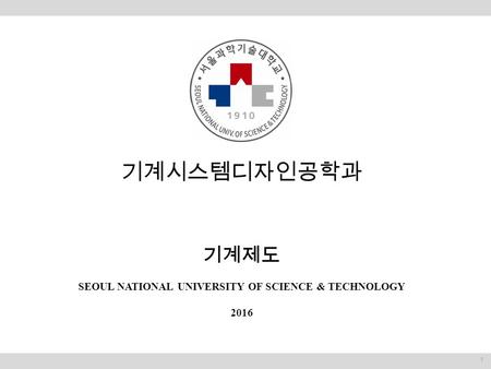 기계시스템디자인공학과 기계제도 SEOUL NATIONAL UNIVERSITY OF SCIENCE & TECHNOLOGY 2016 1.