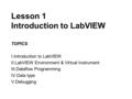 Lesson 1 Introduction to LabVIEW TOPICS I.Introduction to LabVIEW II.LabVIEW Environment & Virtual Instrument III.Dataflow Programming IV.Data type V.Debugging.
