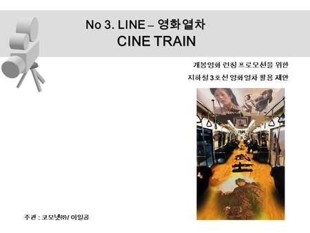 주관 : 코모넷㈜ / 이일공 No 3. LINE – 영화열차 CINE TRAIN 개봉영화 런칭 프로모션을 위한 지하철 3 호선 영화열차 활용 제안.