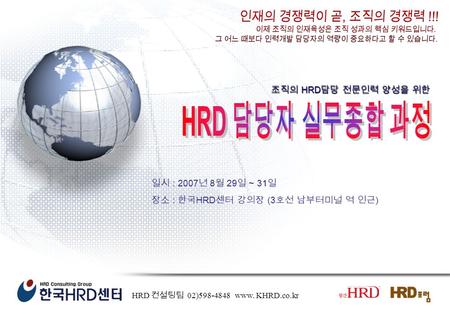 일시 : 2007 년 8 월 29 일 ~ 31 일 장소 : 한국 HRD 센터 강의장 (3 호선 남부터미널 역 인근 ) 조직의 HRD 담당 전문인력 양성을 위한 HRD 컨설팅팀 02)598-4848 www. KHRD.co.kr.
