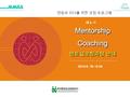 MMHA The Managers’ Mentors, Inc. People helping people to learn© MentorshipCoaching 멘토십코칭과정 안내 MentorshipCoaching 제 4 기 멘토와 리더를 위한 코칭 프로그램 2014.9..18.~9.20.