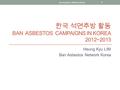 한국 석면추방 활동 BAN ASBESTOS CAMPAIGNS IN KOREA 2012~2013 Heung Kyu LIM Ban Asbestos Network Korea 1.