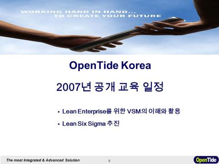 0 The most Integrated & Advanced Solution OpenTide Korea 2007 년 공개 교육 일정  Lean Enterprise 를 위한 VSM 의 이해와 활용  Lean Six Sigma 추진.