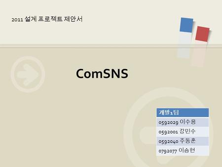 ComSNS 개발 1 팀 0592029 이수용 0592001 강민수 0592040 주동훈 0792077 이승현 2011 설계 프로젝트 제안서.