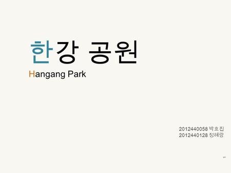 한강 공원 Hangang Park 1 2012440058 박효진 2012440128 정혜랑.
