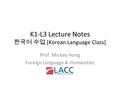 K1-L3 Lecture Notes 한국어 수업 [Korean Language Class] Prof. Mickey Hong Foreign Language & Humanities.