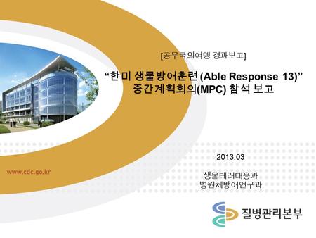 [ 공무국외여행 경과보고 ] “ 한미 생물방어훈련 (Able Response 13)” 중간계획회의 (MPC) 참석 보고 2013.03 생물테러대응과 병원체방어연구과.