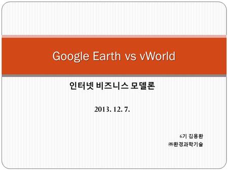 인터넷 비즈니스 모델론 2013. 12. 7. Google Earth vs vWorld 6 기 김용환 ㈜환경과학기술.