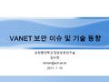 VANET 보안 이슈 및 기술 동향 순천향대학교 정보보호연구실 김수현 2011. 1.10.