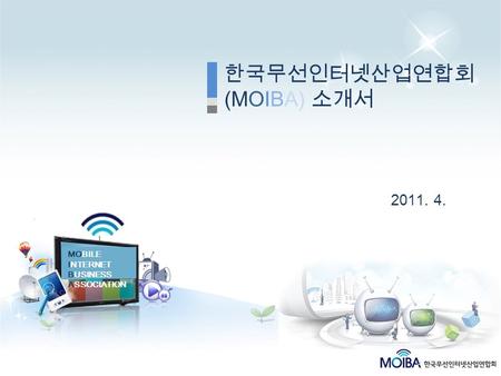 MOBILE INTERNET BUSINESS ASSOCIATION 한국무선인터넷산업연합회 (MOIBA) 소개서 2011. 4.
