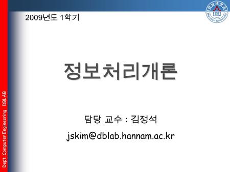 Dept. Computer Engineering DBLAB 정보처리개론 담당 교수 : 김정석 2009 년도 1 학기.