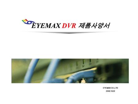 EYEMAX DVR 제품사양서 EYEMAX CO.,LTD 2002.10.22 목 차 DVR SYSTEM 이란..? EYEMAX DVR SYSTEM 제품 사양 - 1 -