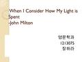 When I Consider How My Light is Spent -John Milton When I Consider How My Light is Spent -John Milton 영문학과 1213075 장하라.
