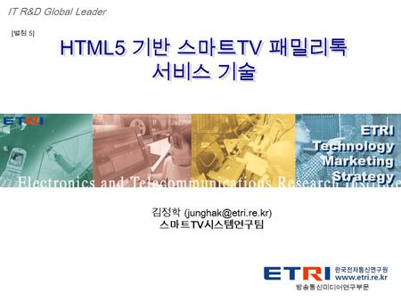 Proprietary ETRI OOO 연구소 ( 단, 본부 ) 명 1 HTML5 기반 스마트 TV 패밀리톡 서비스 기술 ETRI Technology Marketing Strategy ETRI Technology Marketing Strategy IT R&D Global.