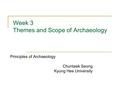 Week 3 Themes and Scope of Archaeology Principles of Archaeology Chuntaek Seong Kyung Hee University.