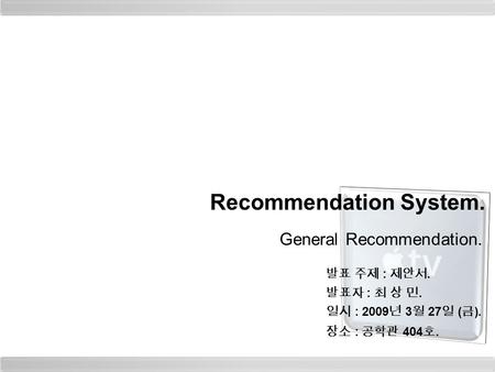 Recommendation System. General Recommendation. 발표자 : 최 상 민. 일시 : 2009 년 3 월 27 일 ( 금 ). 장소 : 공학관 404 호. 발표 주제 : 제안서.