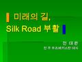 ▐ 미래의 길, Silk Road 부활 ▐ Silk Road 부활 ▐ 전 대 완 전 주 우즈베키스탄 대사.