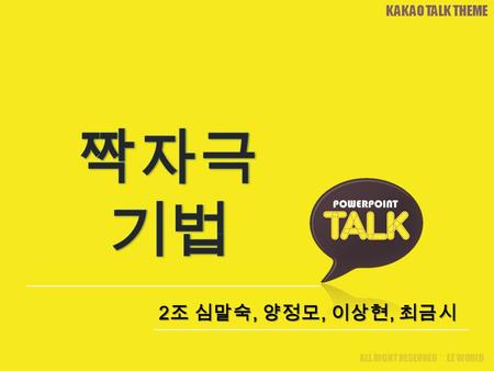 ALL RIGHT RESERVED ⓒ EZ WORLD KAKAO TALK THEME 2 조 심말숙, 양정모, 이상현, 최금시.