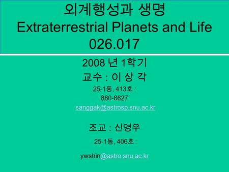 외계행성과 생명 Extraterrestrial Planets and Life 026.017 2008 년 1 학기 교수 : 이 상 각 25-1 동, 413 호 : 880-6627 조교 : 신영우 25-1 동, 406 호 :