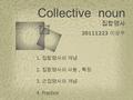 Collective noun 집합명사 20111223 이상우 1. 집합명사의 개념 2. 집합명사의 사용, 특징 3. 군집명사의 개념 4. Practice.