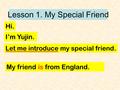 Lesson 1. My Special Friend Hi. I’m Yujin. Let me introduce my special friend. My friend is from England.
