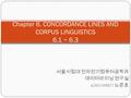 Chapter 6. CONCORDANCE LINES AND CORPUS LINGUISTICS 6.1 ~ 6.3 서울시립대 전자전기컴퓨터공학과 데이터마이닝 연구실 G201149027 노준호.